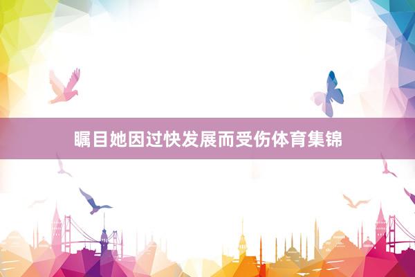 瞩目她因过快发展而受伤体育集锦