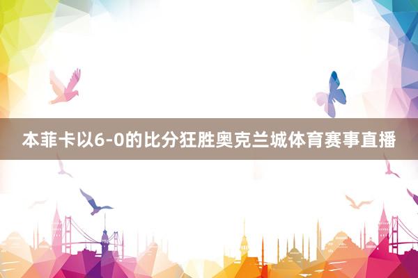 本菲卡以6-0的比分狂胜奥克兰城体育赛事直播