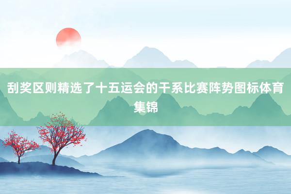 刮奖区则精选了十五运会的干系比赛阵势图标体育集锦