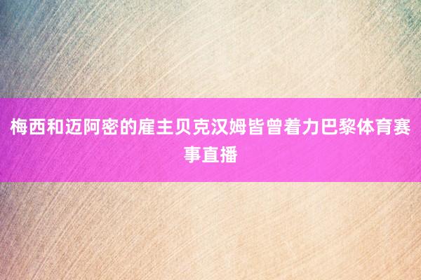 梅西和迈阿密的雇主贝克汉姆皆曾着力巴黎体育赛事直播