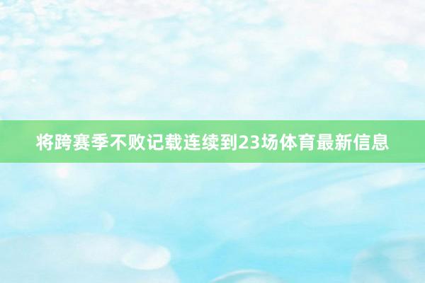 将跨赛季不败记载连续到23场体育最新信息