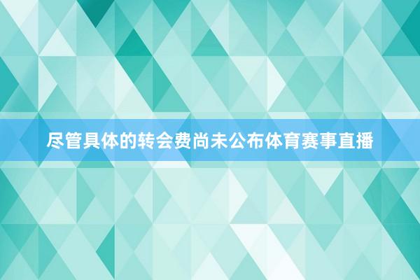 尽管具体的转会费尚未公布体育赛事直播