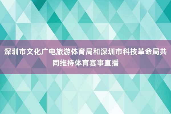 深圳市文化广电旅游体育局和深圳市科技革命局共同维持体育赛事直播