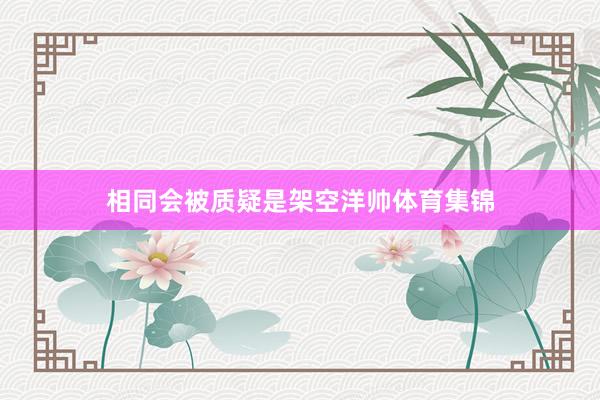 相同会被质疑是架空洋帅体育集锦