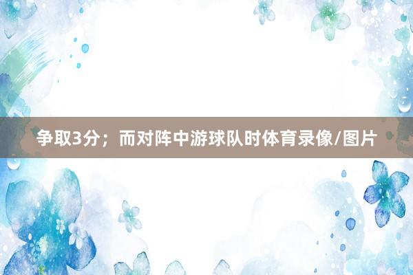 争取3分;而对阵中游球队时体育录像/图片