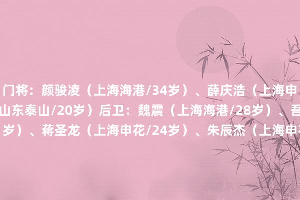 门将:颜骏凌(上海海港/34岁)、薛庆浩(上海申花/24岁)、于金永(山东泰山/20岁)后卫:魏震(上海海港/28岁)、吾米提江(上海海港/21岁)、蒋圣龙(上海申花/24岁)、朱辰杰(上海申花/24岁)、吴少聪(北京国安/25岁)、高准翼(山东泰山/29岁)、汪士钦(浙江/22岁)中场:徐新(上海海港/31岁)、蒯纪闻(上海海港/19岁)、徐皓阳(上海申花/26岁)、高天意(上海申花/26岁)、曹永竞(北京国安/28岁)、塞尔吉尼奥(北京国安/30岁)、黄政宇(山东泰山/28岁)、谢文能(山东泰山/24岁)、巴顿(天津津门虎/29岁)、廖锦涛(大连英博/25岁)时尚:刘诚宇(上海申花/18岁)、韦世豪(成齐蓉城/30岁)、王子铭(北京国安/28岁)、张玉宁(北京国安/28岁)、王钰栋(浙江/18岁)、陶强龙(浙江/23岁)发布于:福建省体育录像/图片