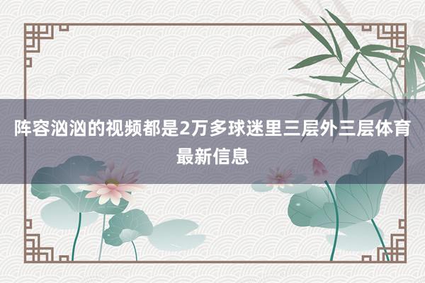 阵容汹汹的视频都是2万多球迷里三层外三层体育最新信息