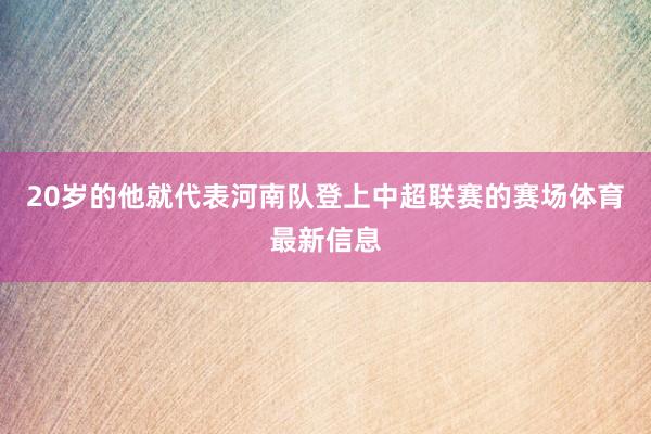 20岁的他就代表河南队登上中超联赛的赛场体育最新信息