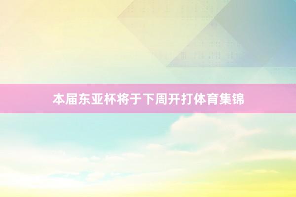 本届东亚杯将于下周开打体育集锦