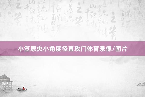 小笠原央小角度径直攻门体育录像/图片