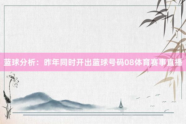 蓝球分析：昨年同时开出蓝球号码08体育赛事直播
