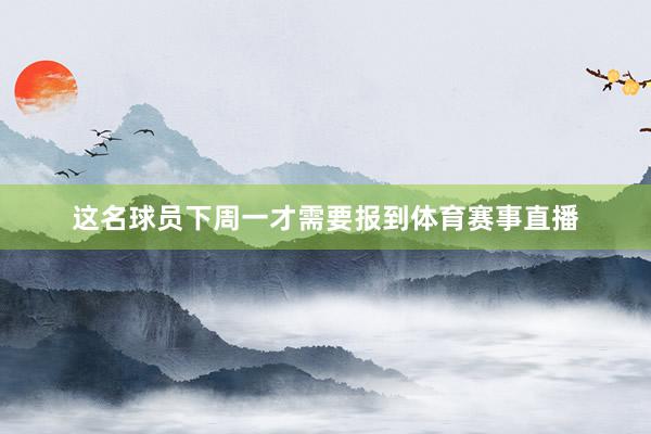 这名球员下周一才需要报到体育赛事直播