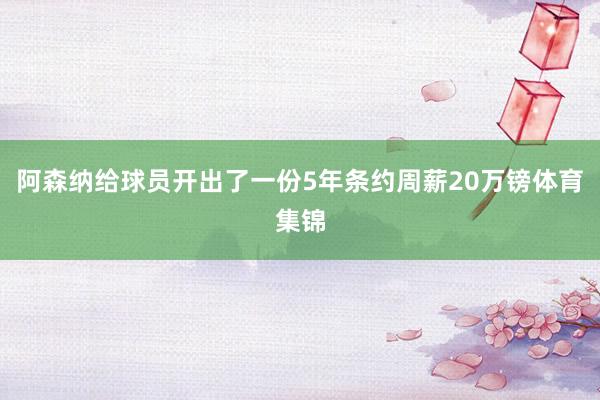 阿森纳给球员开出了一份5年条约周薪20万镑体育集锦