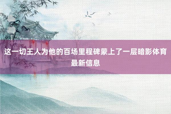 这一切王人为他的百场里程碑蒙上了一层暗影体育最新信息