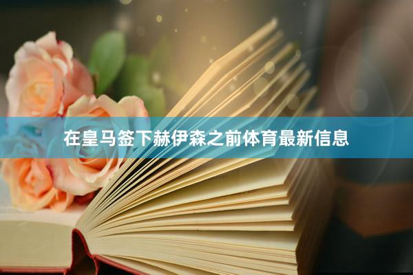 在皇马签下赫伊森之前体育最新信息