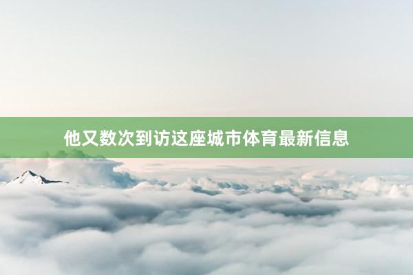 他又数次到访这座城市体育最新信息