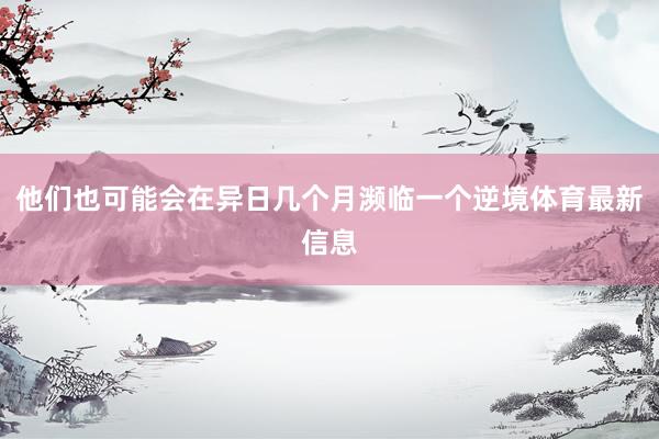 他们也可能会在异日几个月濒临一个逆境体育最新信息