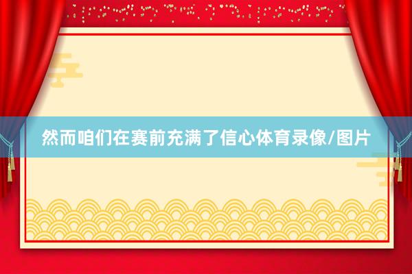 然而咱们在赛前充满了信心体育录像/图片