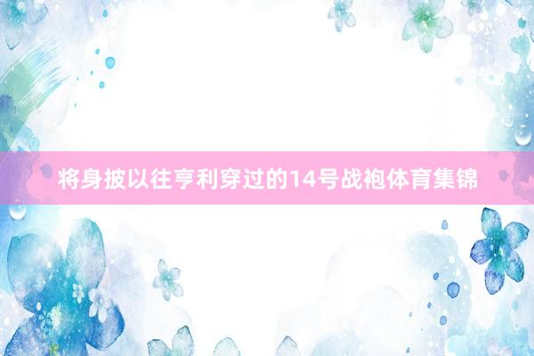 将身披以往亨利穿过的14号战袍体育集锦