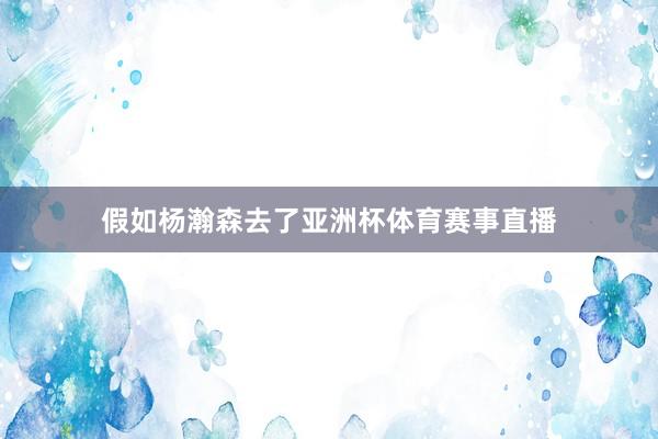 假如杨瀚森去了亚洲杯体育赛事直播