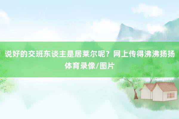 说好的交班东谈主是居莱尔呢？网上传得沸沸扬扬体育录像/图片