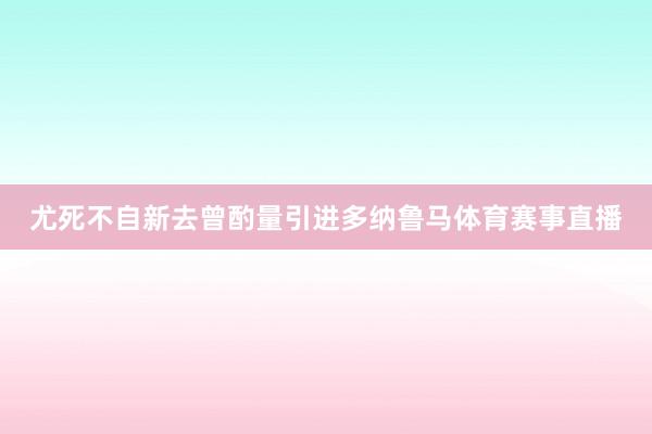 尤死不自新去曾酌量引进多纳鲁马体育赛事直播