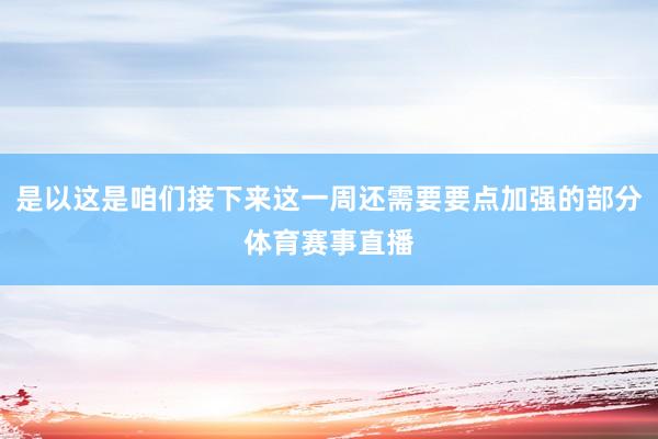 是以这是咱们接下来这一周还需要要点加强的部分体育赛事直播