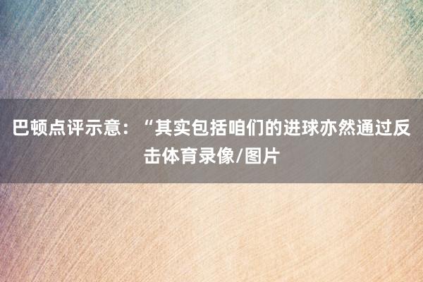 巴顿点评示意：“其实包括咱们的进球亦然通过反击体育录像/图片