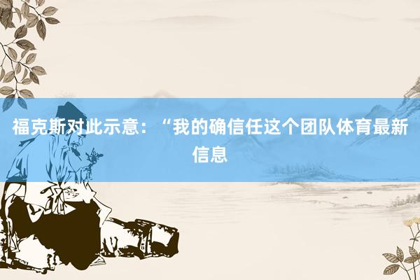 福克斯对此示意：“我的确信任这个团队体育最新信息