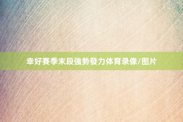 幸好賽季末段強勢發力体育录像/图片