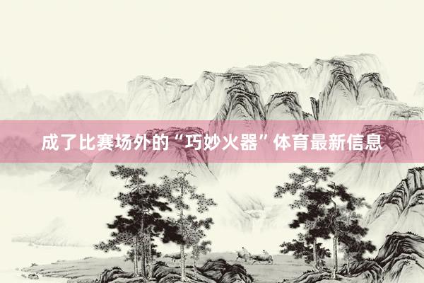 成了比赛场外的“巧妙火器”体育最新信息