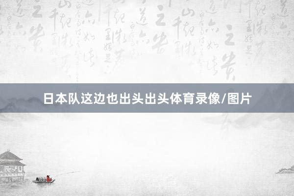 日本队这边也出头出头体育录像/图片