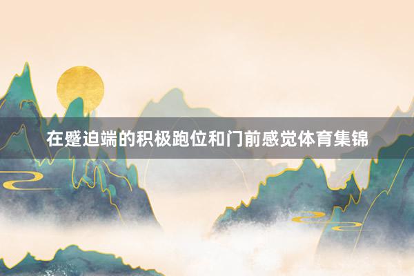 在蹙迫端的积极跑位和门前感觉体育集锦