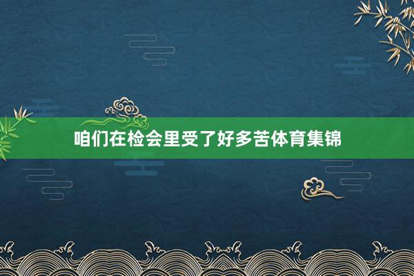 咱们在检会里受了好多苦体育集锦