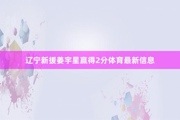 辽宁新援姜宇星赢得2分体育最新信息