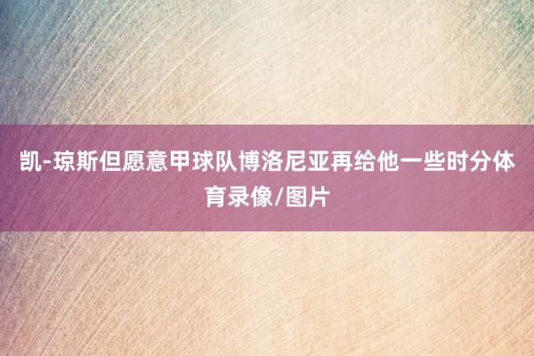凯-琼斯但愿意甲球队博洛尼亚再给他一些时分体育录像/图片