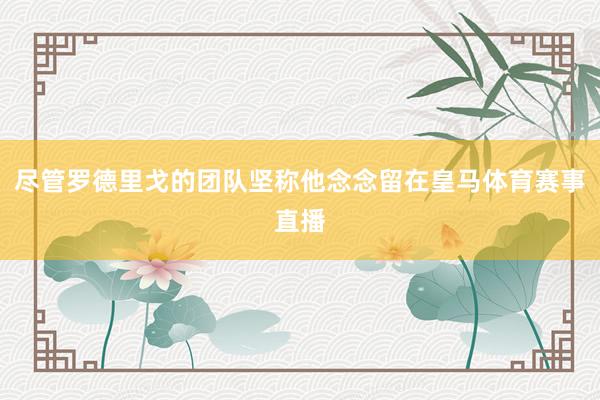 尽管罗德里戈的团队坚称他念念留在皇马体育赛事直播