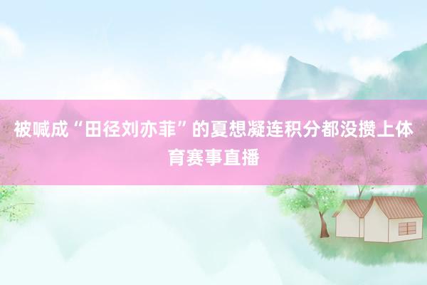 被喊成“田径刘亦菲”的夏想凝连积分都没攒上体育赛事直播