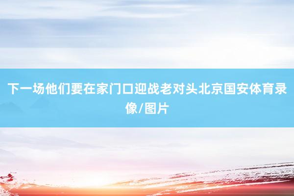 下一场他们要在家门口迎战老对头北京国安体育录像/图片