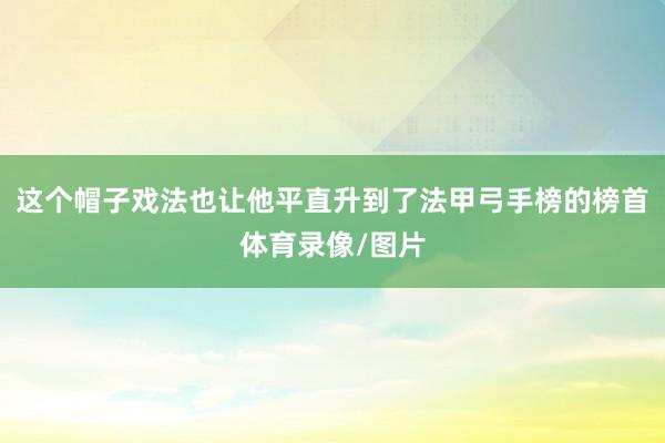 这个帽子戏法也让他平直升到了法甲弓手榜的榜首体育录像/图片