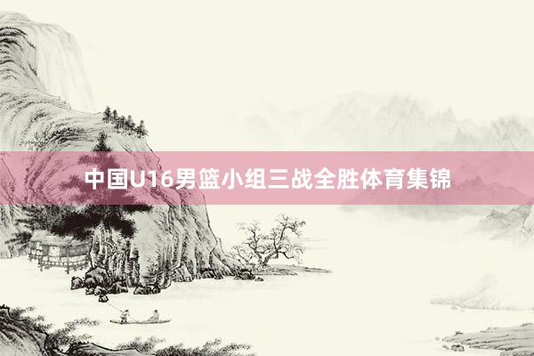 中国U16男篮小组三战全胜体育集锦