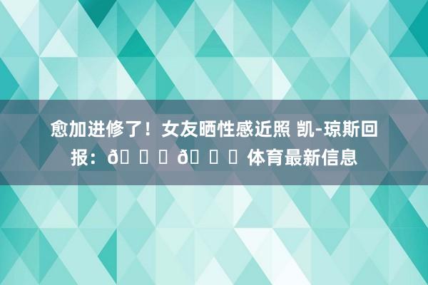 愈加进修了！女友晒性感近照 凯-琼斯回报：😘💕体育最新信息