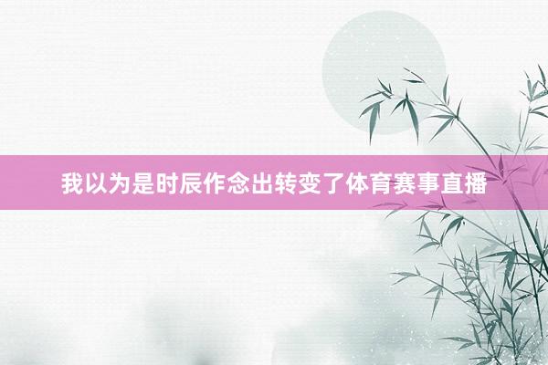 我以为是时辰作念出转变了体育赛事直播