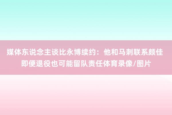 媒体东说念主谈比永博续约：他和马刺联系颇佳 即便退役也可能留队责任体育录像/图片