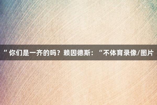 ”你们是一齐的吗？赖因德斯：“不体育录像/图片