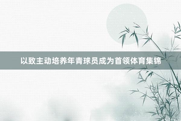 以致主动培养年青球员成为首领体育集锦