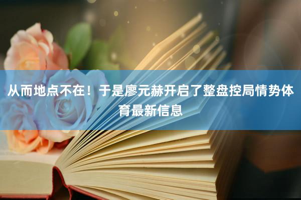 从而地点不在！于是廖元赫开启了整盘控局情势体育最新信息