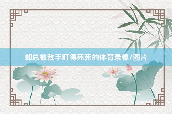 却总被敌手盯得死死的体育录像/图片
