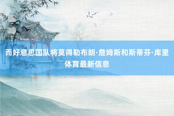 而好意思国队将莫得勒布朗·詹姆斯和斯蒂芬·库里体育最新信息