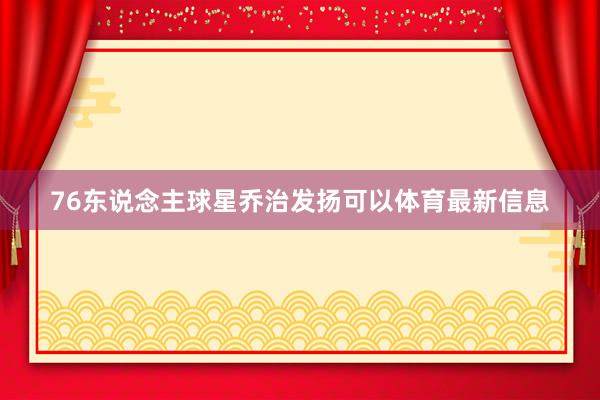 76东说念主球星乔治发扬可以体育最新信息